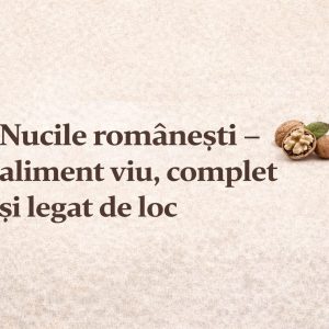  Nucile românești: un aliment viu, complet și recomandat a fi din zona unde trăiești