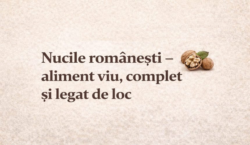  Nucile românești: un aliment viu, complet și recomandat a fi din zona unde trăiești